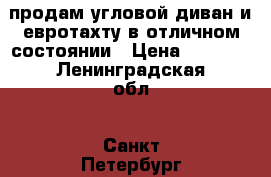 продам угловой диван и евротахту в отличном состоянии › Цена ­ 9 500 - Ленинградская обл., Санкт-Петербург г. Мебель, интерьер » Диваны и кресла   . Ленинградская обл.